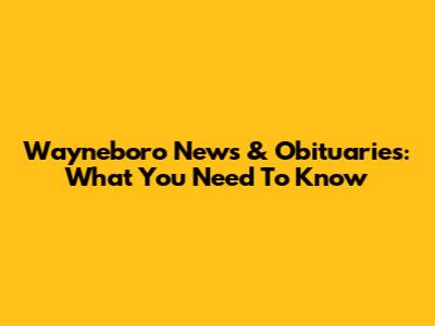 Wayneboro News & Obituaries: What You Need To Know