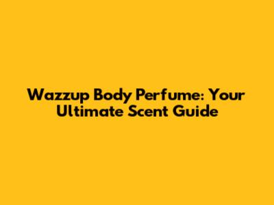 Wazzup Body Perfume: Your Ultimate Scent Guide
