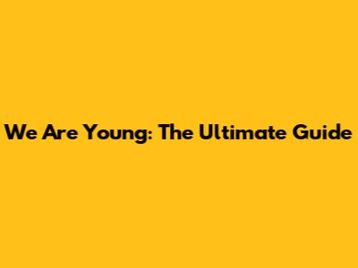 We Are Young: The Ultimate Guide