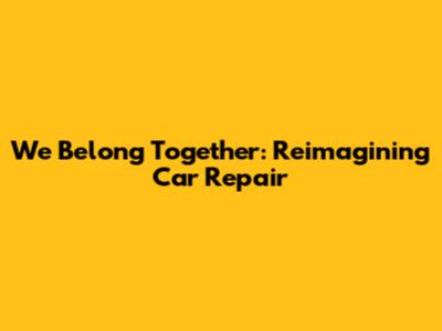 We Belong Together: Reimagining Car Repair