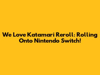 We Love Katamari Reroll: Rolling Onto Nintendo Switch!