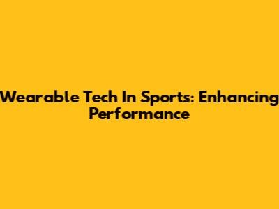 Wearable Tech In Sports: Enhancing Performance