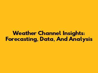 Weather Channel Insights: Forecasting, Data, And Analysis