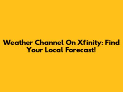 Weather Channel On Xfinity: Find Your Local Forecast!