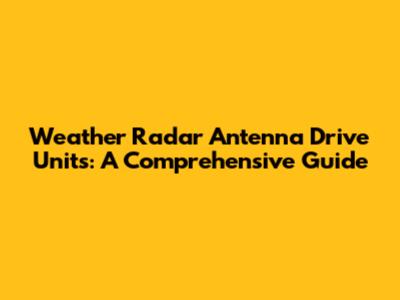 Weather Radar Antenna Drive Units: A Comprehensive Guide