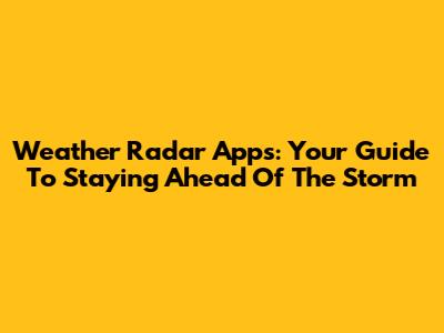 Weather Radar Apps: Your Guide To Staying Ahead Of The Storm