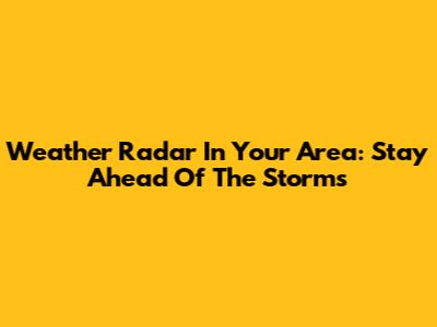 Weather Radar In Your Area: Stay Ahead Of The Storms