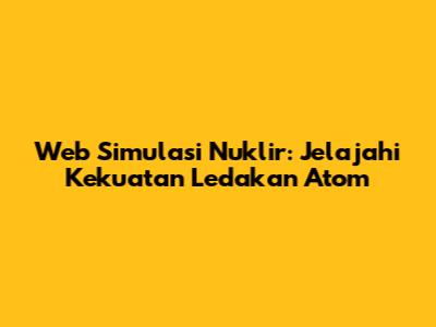 Web Simulasi Nuklir: Jelajahi Kekuatan Ledakan Atom