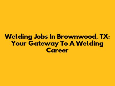 Welding Jobs In Brownwood, TX: Your Gateway To A Welding Career
