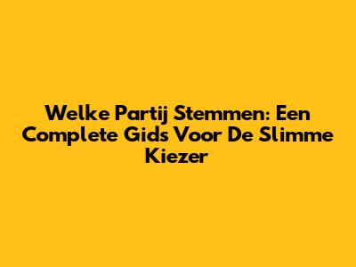 Welke Partij Stemmen: Een Complete Gids Voor De Slimme Kiezer