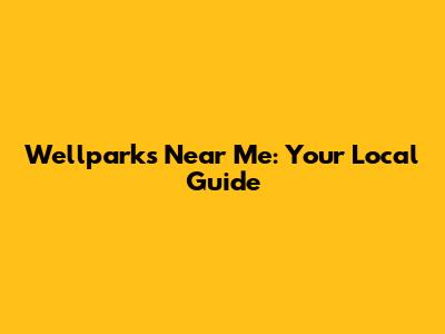 Wellparks Near Me: Your Local Guide