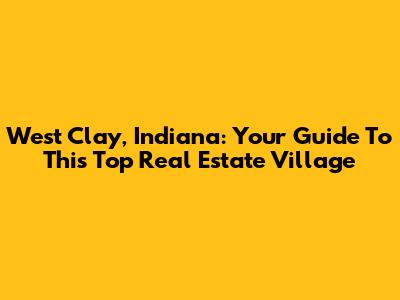 West Clay, Indiana: Your Guide To This Top Real Estate Village