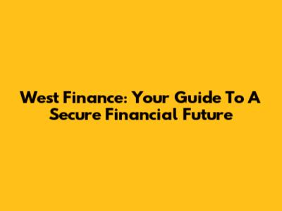West Finance: Your Guide To A Secure Financial Future