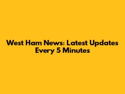 West Ham News: Latest Updates Every 5 Minutes