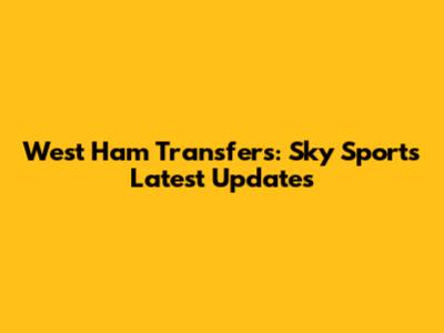 West Ham Transfers: Sky Sports' Latest Updates