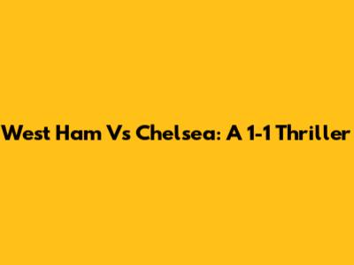 West Ham Vs Chelsea: A 1-1 Thriller