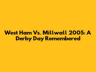 West Ham Vs. Millwall 2005: A Derby Day Remembered