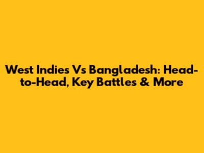 West Indies Vs Bangladesh: Head-to-Head, Key Battles & More