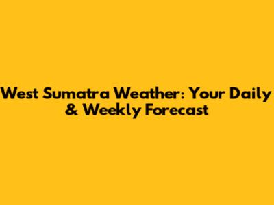 West Sumatra Weather: Your Daily & Weekly Forecast