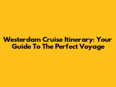 Westerdam Cruise Itinerary: Your Guide To The Perfect Voyage