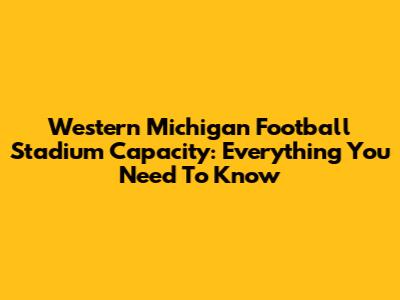 Western Michigan Football Stadium Capacity: Everything You Need To Know