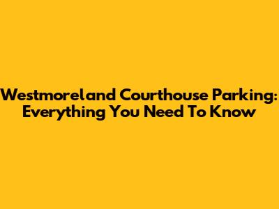 Westmoreland Courthouse Parking: Everything You Need To Know
