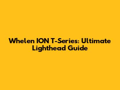 Whelen ION T-Series: Ultimate Lighthead Guide