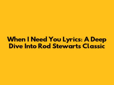 When I Need You Lyrics: A Deep Dive Into Rod Stewart's Classic
