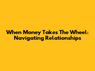 When Money Takes The Wheel: Navigating Relationships