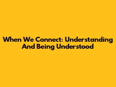 When We Connect: Understanding And Being Understood