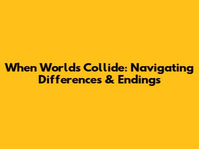 When Worlds Collide: Navigating Differences & Endings