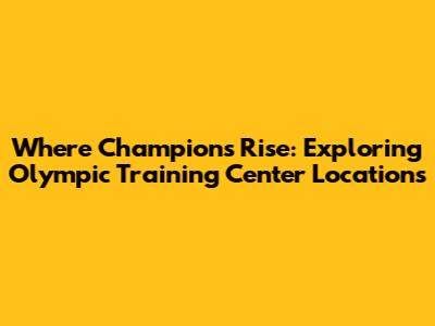 Where Champions Rise: Exploring Olympic Training Center Locations