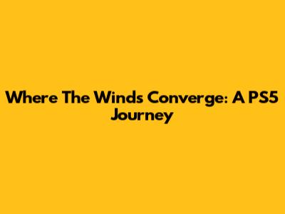 Where The Winds Converge: A PS5 Journey