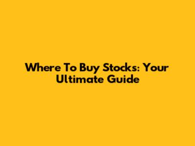 Where To Buy Stocks: Your Ultimate Guide
