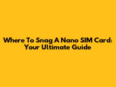 Where To Snag A Nano SIM Card: Your Ultimate Guide