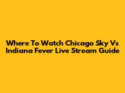 Where To Watch Chicago Sky Vs Indiana Fever Live Stream Guide
