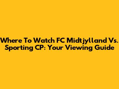 Where To Watch FC Midtjylland Vs. Sporting CP: Your Viewing Guide