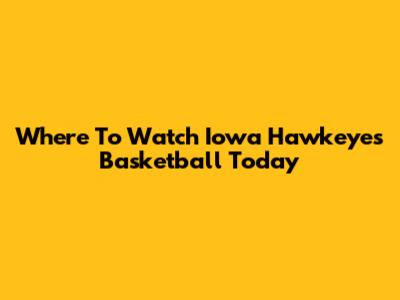 Where To Watch Iowa Hawkeyes Basketball Today