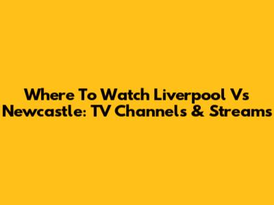 Where To Watch Liverpool Vs Newcastle: TV Channels & Streams
