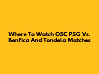 Where To Watch OSC PSG Vs. Benfica And Tondela Matches
