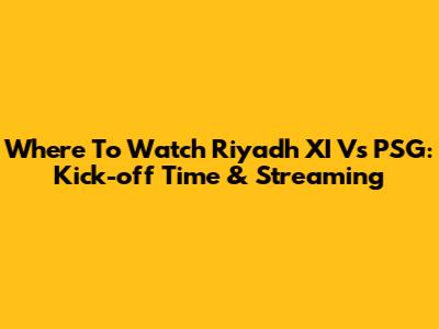 Where To Watch Riyadh XI Vs PSG: Kick-off Time & Streaming