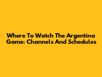 Where To Watch The Argentina Game: Channels And Schedules