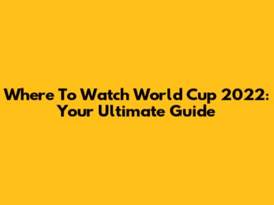 Where To Watch World Cup 2022: Your Ultimate Guide