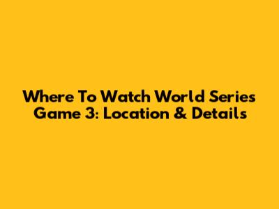 Where To Watch World Series Game 3: Location & Details