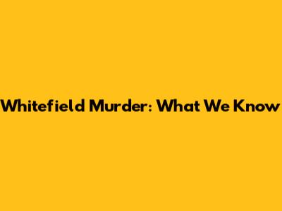 Whitefield Murder: What We Know