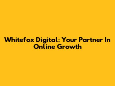 Whitefox Digital: Your Partner In Online Growth