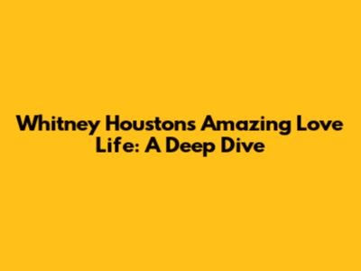 Whitney Houston's Amazing Love Life: A Deep Dive
