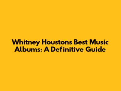 Whitney Houston's Best Music Albums: A Definitive Guide