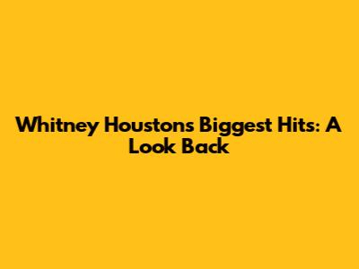 Whitney Houston's Biggest Hits: A Look Back
