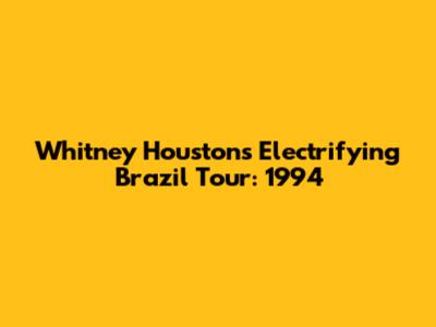 Whitney Houston's Electrifying Brazil Tour: 1994